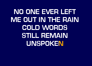 NO ONE EVER LEFT
ME OUT IN THE RAIN
COLD WORDS
STILL REMAIN
UNSPOKEN