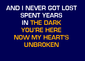 AND I NEVER GOT LOST
SPENT YEARS
IN THE DARK
YOU'RE HERE
NOW MY HEARTS
UNBROKEN