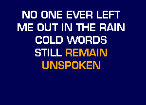 NO ONE EVER LEFT
ME OUT IN THE RAIN
COLD WORDS
STILL REMAIN
UNSPOKEN