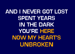 AND I NEVER GOT LOST
SPENTYEARS
INTHEDARK
YOU'RE HERE

NOW MY HEARTS

UNBROKEN