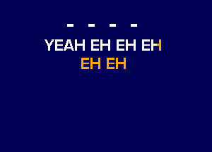 YEAH EH EH EH
EH EH