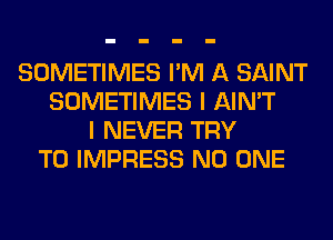 SOMETIMES I'M A SAINT
SOMETIMES I AIN'T
I NEVER TRY
TO IMPRESS NO ONE