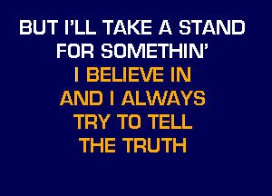 BUT I'LL TAKE A STAND
FOR SOMETHIN'
I BELIEVE IN
AND I ALWAYS
TRY TO TELL
THE TRUTH