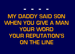 MY DADDY SAID SON
WHEN YOU GIVE A MAN
YOUR WORD
YOUR REPUTATIOMS
ON THE LINE