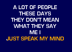A LOT OF PEOPLE
THESE DAYS
THEY DON'T MEAN
WHAT THEY SAY
ME I
JUST SPEAK MY MIND
