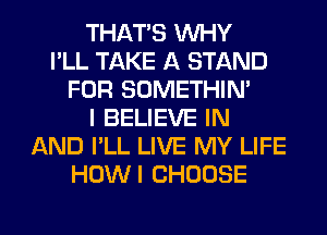 THAT'S WHY
I'LL TAKE A STAND
FOR SOMETHIN'
I BELIEVE IN
AND I'LL LIVE MY LIFE
HOWI CHOOSE