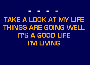 TAKE A LOOK AT MY LIFE
THINGS ARE GOING WELL
ITS A GOOD LIFE
I'M LIVING