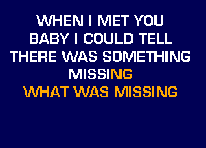 WHEN I MET YOU
BABY I COULD TELL
THERE WAS SOMETHING
MISSING
WHAT WAS MISSING