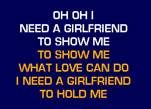 0H OH I
NEED A GIRLFRIEND
TO SHOW ME
TO SHOW ME
WHAT LOVE CAN DO
I NEED A GIRLFRIEND
TO HOLD ME