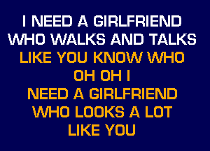 I NEED A GIRLFRIEND
WHO WALKS AND TALKS
LIKE YOU KNOW WHO
0H OH I
NEED A GIRLFRIEND
WHO LOOKS A LOT
LIKE YOU