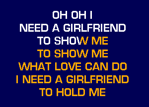 0H OH I
NEED A GIRLFRIEND
TO SHOW ME
TO SHOW ME
WHAT LOVE CAN DO
I NEED A GIRLFRIEND
TO HOLD ME