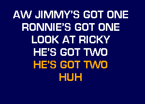 AW JIMMY'S GOT ONE
RONNIE'S GOT ONE
LOOK AT RICKY
HE'S GOT TWO
HE'S GOT TWO
HUH