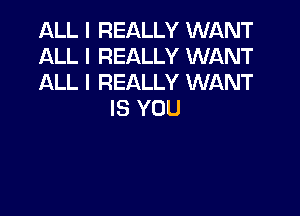 ALL I REALLY WIANT
ALL I REALLY WANT
ALL I REALLY WANT

IS YOU