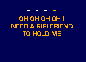 0H 0H 0H OH I
NEED A GIRLFRIEND

TO HOLD ME
