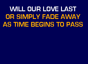 WILL OUR LOVE LAST
0R SIMPLY FADE AWAY
AS TIME BEGINS TO PASS