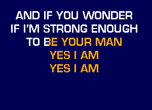 AND IF YOU WONDER
IF I'M STRONG ENOUGH
TO BE YOUR MAN
YES I AM
YES I AM