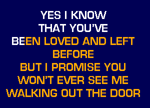 YES I KNOW
THAT YOU'VE
BEEN LOVED AND LEFT
BEFORE
BUT I PROMISE YOU
WON'T EVER SEE ME
WALKING OUT THE DOOR