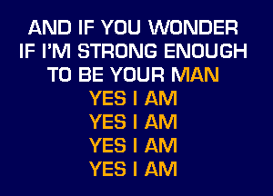 AND IF YOU WONDER
IF I'M STRONG ENOUGH
TO BE YOUR MAN
YES I AM
YES I AM
YES I AM
YES I AM