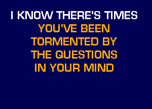 I KNOW THERE'S TIMES
YOU'VE BEEN
TORMENTED BY
THE QUESTIONS
IN YOUR MIND