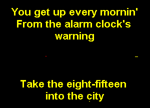 You get up every mornin'
From the alarm clock's
warning

Take the eight-flfteen
into the city
