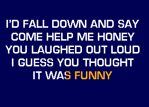 I'D FALL DOWN AND SAY
COME HELP ME HONEY
YOU LAUGHED OUT LOUD
I GUESS YOU THOUGHT
IT WAS FUNNY