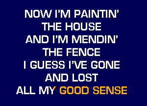 NOW PM PAINTIN'
THE HOUSE
AND I'M MENDIN'
THE FENCE
I GUESS I'VE GONE
AND LOST

ALL MY GOOD SENSE l