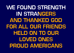 WE FOUND STRENGTH
IN STRANGERS
AND THANKED GOD
FOR ALL OUR FRIENDS
HELD ON TO OUR
LOVED ONES
PROUD AMERICANS
