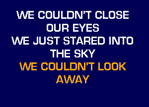 WE COULDN'T CLOSE
OUR EYES
WE JUST STARED INTO
THE SKY
WE COULDN'T LOOK
AWAY