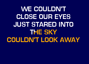 WE COULDN'T
CLOSE OUR EYES
JUST STARED INTO
THE SKY
COULDN'T LOOK AWAY