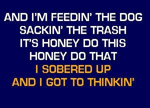 AND I'M FEEDIN' THE DOG
SACKIN' THE TRASH
ITS HONEY DO THIS

HONEY DO THAT
I SOBERED UP
AND I GOT TO THINKIM