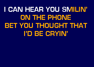 I CAN HEAR YOU SMILIM
ON THE PHONE
BET YOU THOUGHT THAT
I'D BE CRYIN'