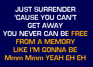 JUST SURRENDER
'CAUSE YOU CAN'T
GET AWAY
YOU NEVER CAN BE FREE
FROM A MEMORY
LIKE I'M GONNA BE
Mmm Mmm YEAH EH EH