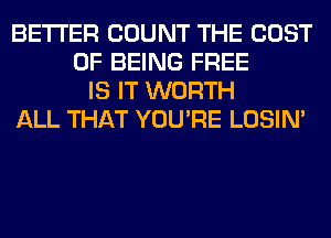 BETTER COUNT THE COST
OF BEING FREE
IS IT WORTH
ALL THAT YOU'RE LOSIN'