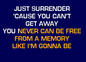 JUST SURRENDER
'CAUSE YOU CAN'T
GET AWAY
YOU NEVER CAN BE FREE
FROM A MEMORY
LIKE I'M GONNA BE