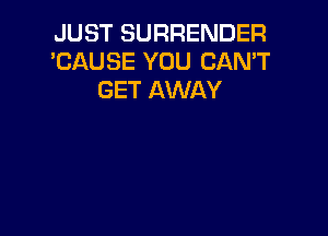 JUST SURRENDER
'CAUSE YOU CAN'T
GET AWAY
