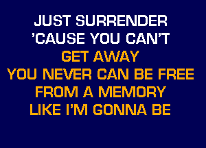 JUST SURRENDER
'CAUSE YOU CAN'T
GET AWAY
YOU NEVER CAN BE FREE
FROM A MEMORY
LIKE I'M GONNA BE