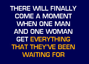 THERE 1NILL FINALLY
COME A MOMENT
WHEN ONE MAN
AND ONE WOMAN
GET EVERYTHING

THAT THEYVE BEEN

WAITING FOR