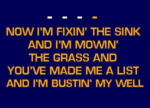NOW I'M FIXIN' THE SINK
AND I'M MOWN'
THE GRASS AND

YOU'VE MADE ME A LIST
AND I'M BUSTIN' MY WELL