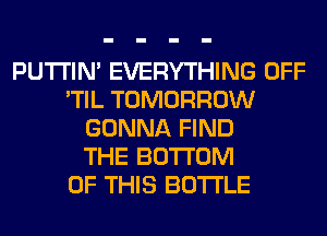 PUTI'IN' EVERYTHING OFF
'TIL TOMORROW
GONNA FIND
THE BOTTOM
OF THIS BOTTLE