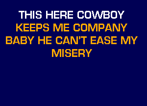 THIS HERE COWBOY
KEEPS ME COMPANY
BABY HE CAN'T EASE MY
MISERY