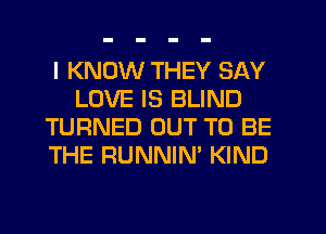 I KNOW THEY SAY
LOVE IS BLIND
TURNED OUT TO BE
THE RUNNIN' KIND