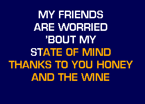 MY FRIENDS
ARE WORRIED
'BOUT MY
STATE OF MIND
THANKS TO YOU HONEY
AND THE WINE