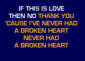 IF THIS IS LOVE
THEN N0 THANK YOU
'CAUSE I'VE NEVER HAD
A BROKEN HEART
NEVER HAD
A BROKEN HEART