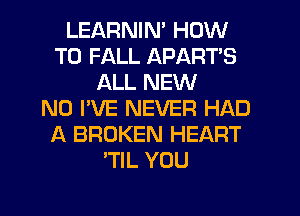 LEARNIN' HOW
TO FALL APARTS
ALL NEW
NO I'VE NEVER HAD
A BROKEN HEART
'TIL YOU
