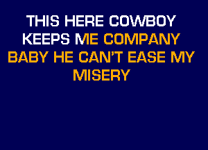 THIS HERE COWBOY
KEEPS ME COMPANY
BABY HE CAN'T EASE MY
MISERY