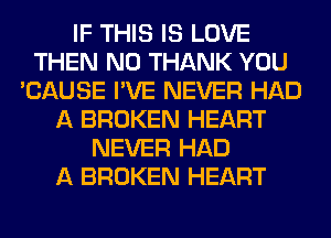 IF THIS IS LOVE
THEN N0 THANK YOU
'CAUSE I'VE NEVER HAD
A BROKEN HEART
NEVER HAD
A BROKEN HEART