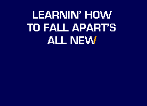 LEARNIN' HOW
TO FALL APART'S
ALL NEW