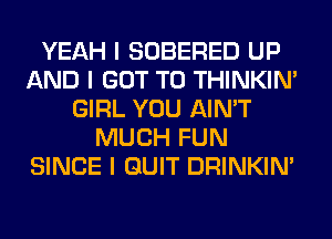 YEAH I SOBERED UP
AND I GOT TO THINKINI
GIRL YOU AIN'T
MUCH FUN
SINCE I QUIT DRINKINI