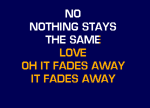 N0
NOTHING STAYS
THE SAME
LOVE

0H IT FADES AWAY
IT FADES AWAY
