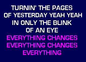 TURNIN' THE PAGES
0F YESTERDAY YEAH YEAH
IN ONLY THE BLINK
OF AN EYE